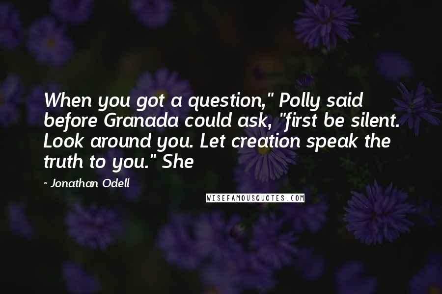 Jonathan Odell Quotes: When you got a question," Polly said before Granada could ask, "first be silent. Look around you. Let creation speak the truth to you." She