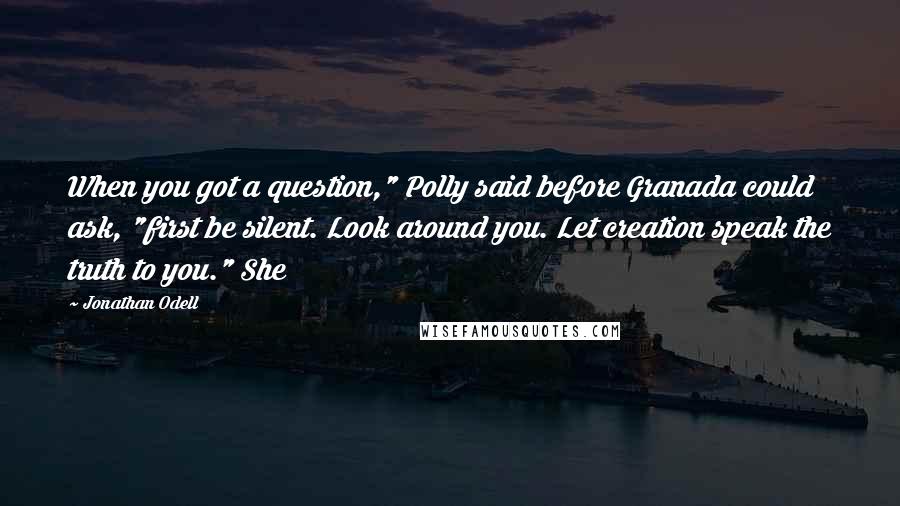 Jonathan Odell Quotes: When you got a question," Polly said before Granada could ask, "first be silent. Look around you. Let creation speak the truth to you." She