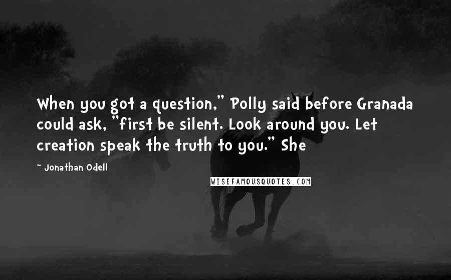 Jonathan Odell Quotes: When you got a question," Polly said before Granada could ask, "first be silent. Look around you. Let creation speak the truth to you." She