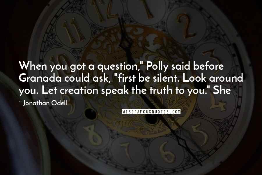 Jonathan Odell Quotes: When you got a question," Polly said before Granada could ask, "first be silent. Look around you. Let creation speak the truth to you." She