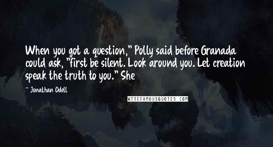 Jonathan Odell Quotes: When you got a question," Polly said before Granada could ask, "first be silent. Look around you. Let creation speak the truth to you." She