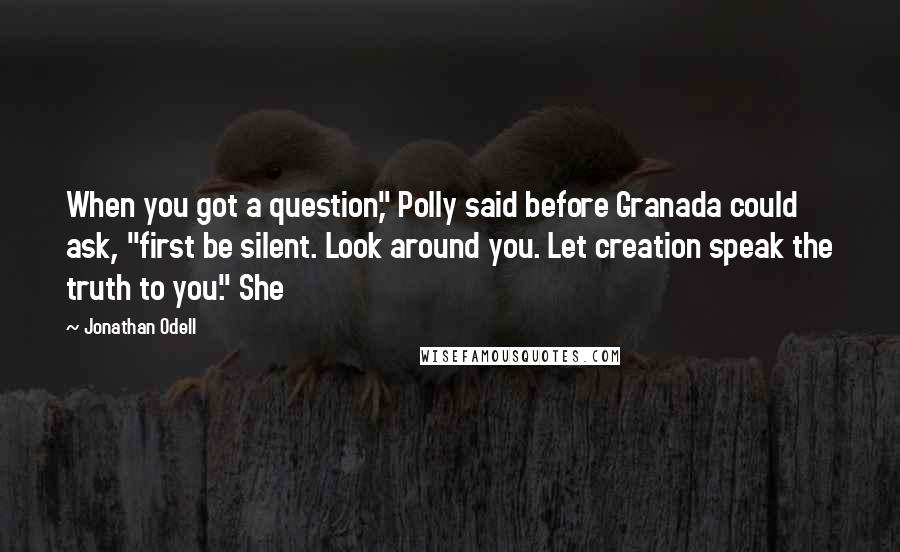 Jonathan Odell Quotes: When you got a question," Polly said before Granada could ask, "first be silent. Look around you. Let creation speak the truth to you." She