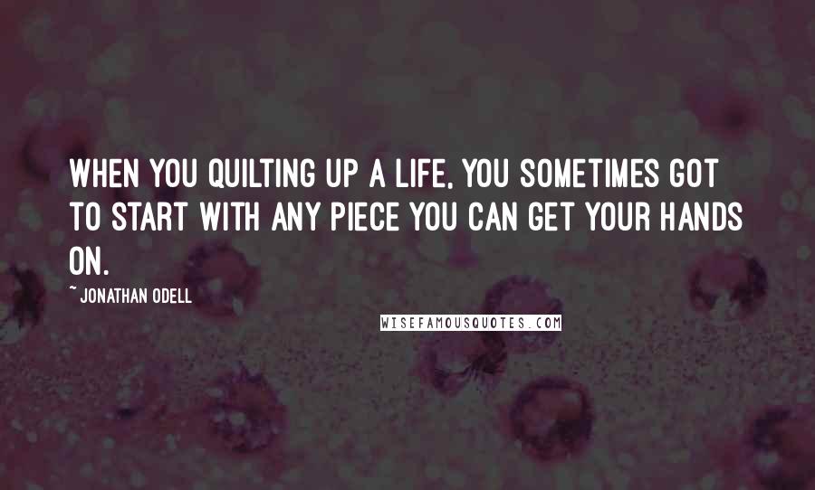 Jonathan Odell Quotes: When you quilting up a life, you sometimes got to start with any piece you can get your hands on.