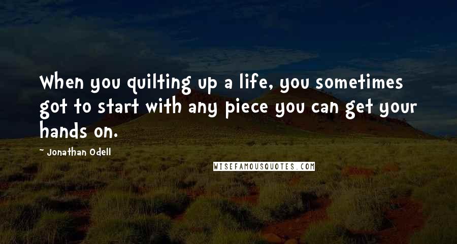 Jonathan Odell Quotes: When you quilting up a life, you sometimes got to start with any piece you can get your hands on.