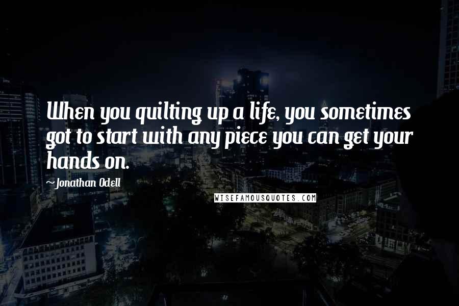 Jonathan Odell Quotes: When you quilting up a life, you sometimes got to start with any piece you can get your hands on.