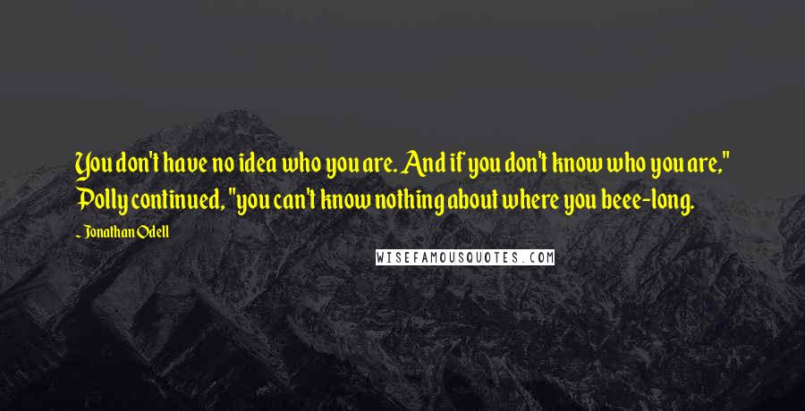 Jonathan Odell Quotes: You don't have no idea who you are. And if you don't know who you are," Polly continued, "you can't know nothing about where you beee-long.
