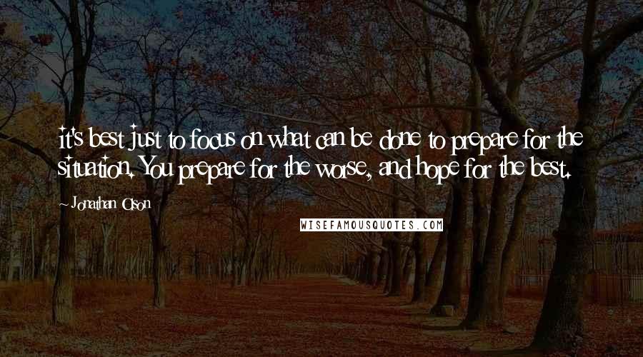 Jonathan Olson Quotes: it's best just to focus on what can be done to prepare for the situation. You prepare for the worse, and hope for the best.