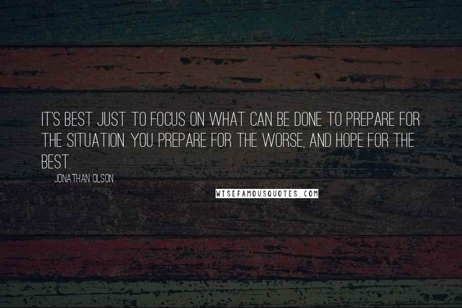 Jonathan Olson Quotes: it's best just to focus on what can be done to prepare for the situation. You prepare for the worse, and hope for the best.