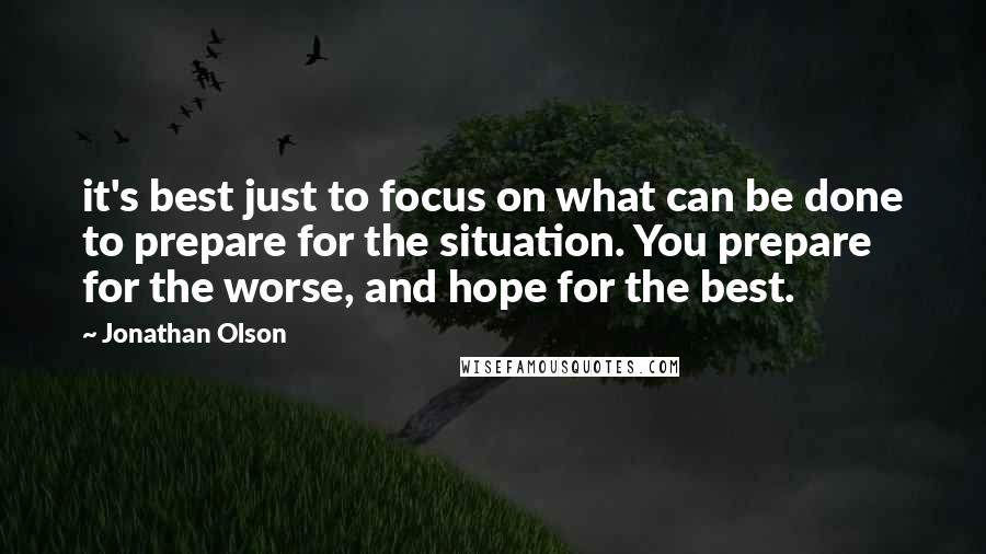Jonathan Olson Quotes: it's best just to focus on what can be done to prepare for the situation. You prepare for the worse, and hope for the best.