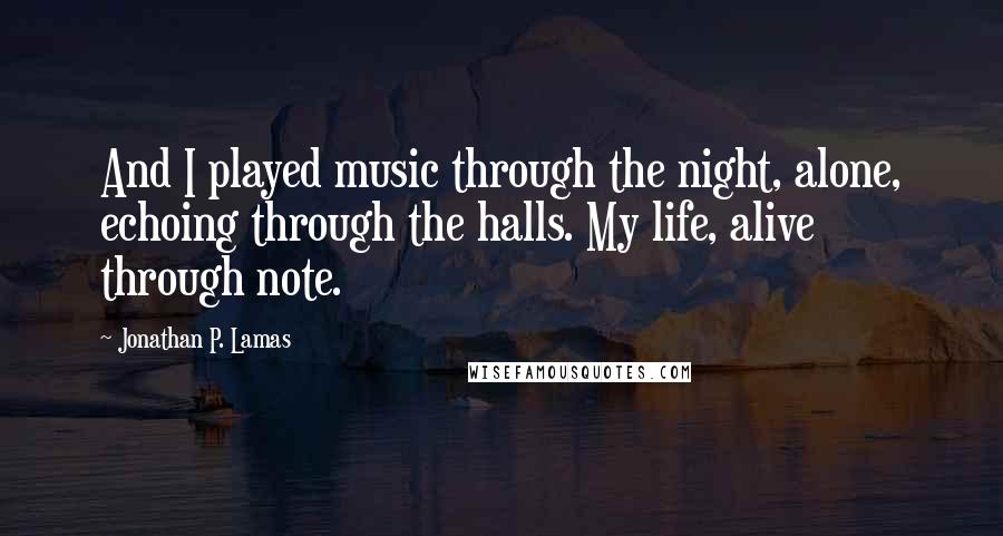 Jonathan P. Lamas Quotes: And I played music through the night, alone, echoing through the halls. My life, alive through note.