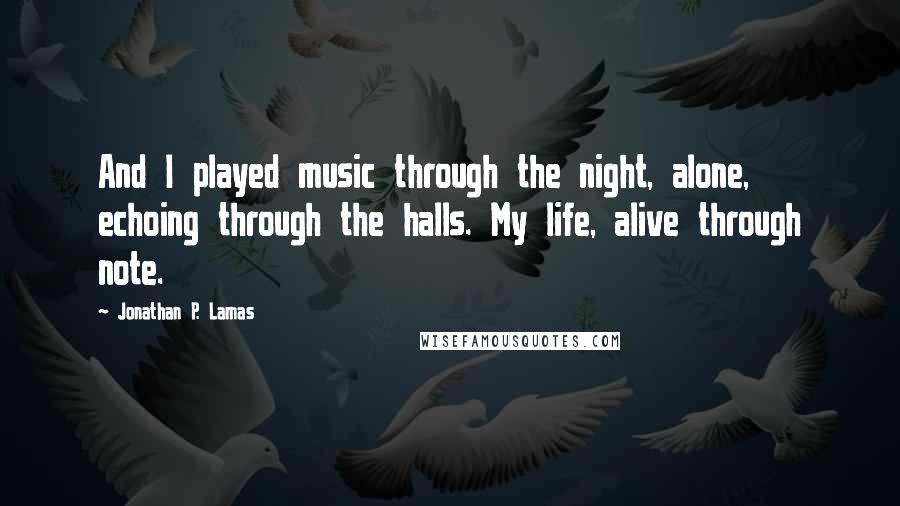 Jonathan P. Lamas Quotes: And I played music through the night, alone, echoing through the halls. My life, alive through note.