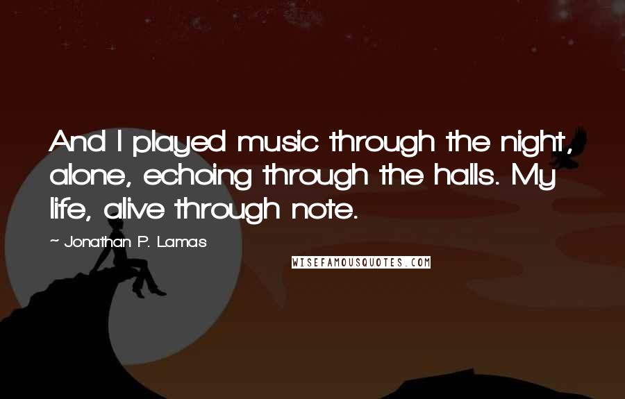 Jonathan P. Lamas Quotes: And I played music through the night, alone, echoing through the halls. My life, alive through note.