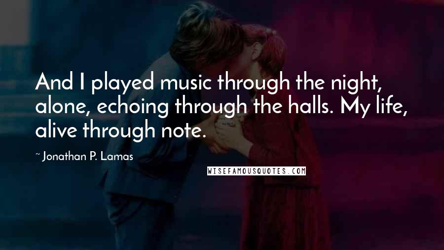 Jonathan P. Lamas Quotes: And I played music through the night, alone, echoing through the halls. My life, alive through note.