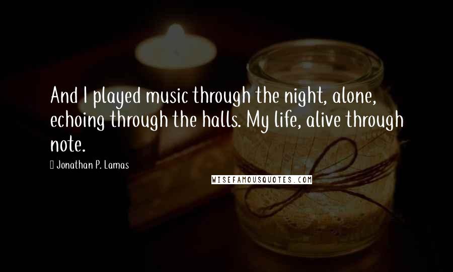 Jonathan P. Lamas Quotes: And I played music through the night, alone, echoing through the halls. My life, alive through note.