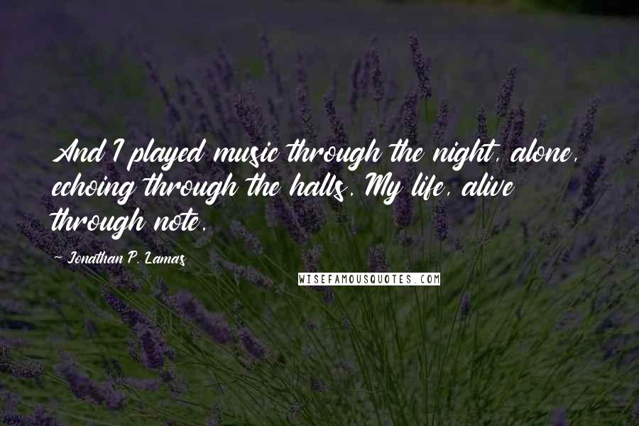 Jonathan P. Lamas Quotes: And I played music through the night, alone, echoing through the halls. My life, alive through note.