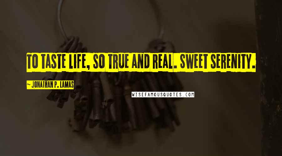 Jonathan P. Lamas Quotes: To taste life, so true and real. Sweet serenity.