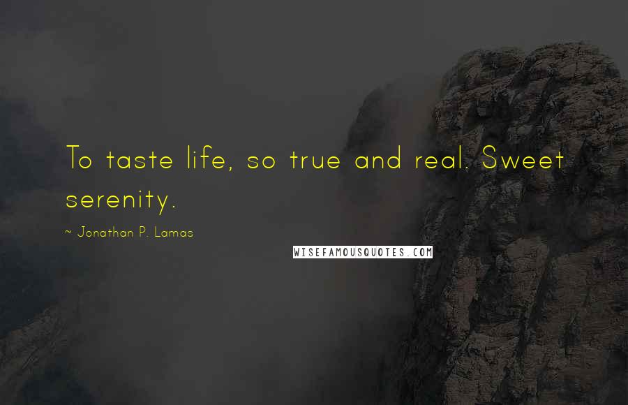 Jonathan P. Lamas Quotes: To taste life, so true and real. Sweet serenity.