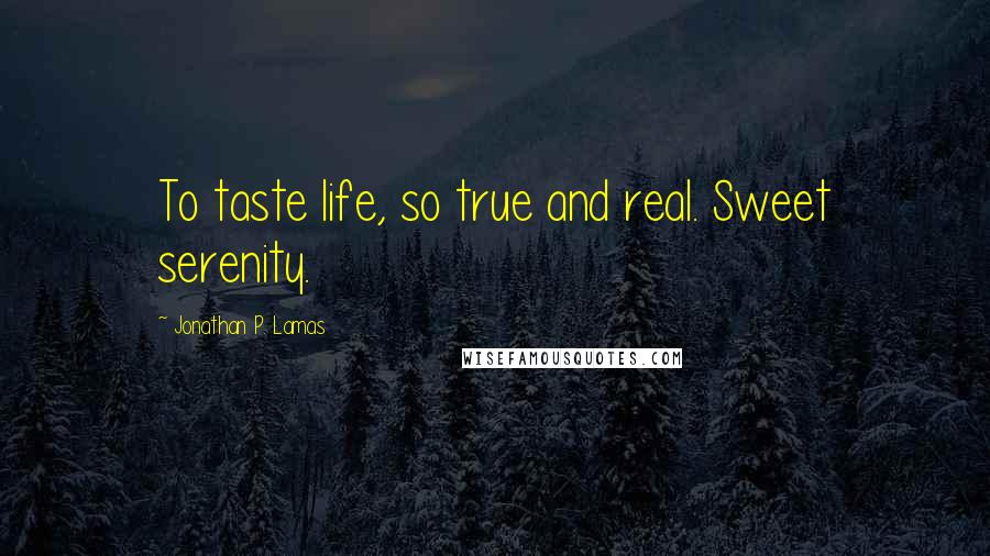 Jonathan P. Lamas Quotes: To taste life, so true and real. Sweet serenity.