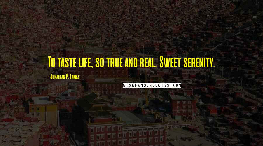 Jonathan P. Lamas Quotes: To taste life, so true and real. Sweet serenity.