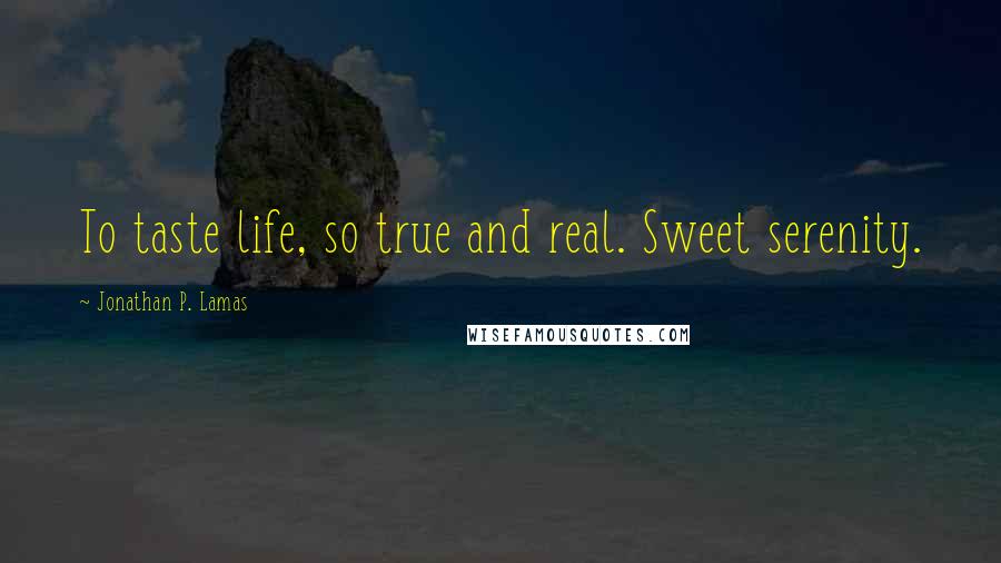 Jonathan P. Lamas Quotes: To taste life, so true and real. Sweet serenity.