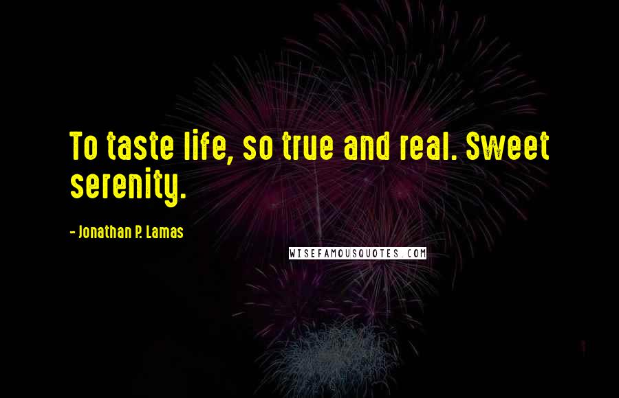 Jonathan P. Lamas Quotes: To taste life, so true and real. Sweet serenity.