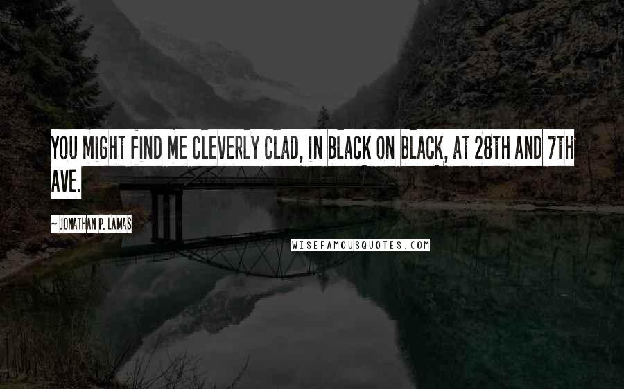 Jonathan P. Lamas Quotes: You might find me cleverly clad, in black on black, at 28th and 7th Ave.