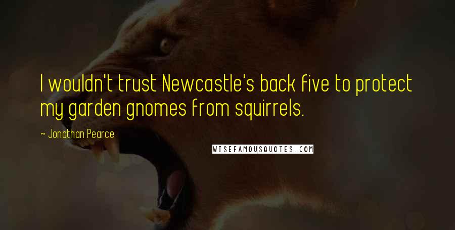 Jonathan Pearce Quotes: I wouldn't trust Newcastle's back five to protect my garden gnomes from squirrels.