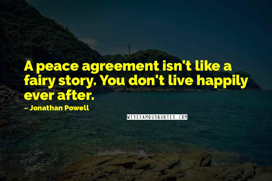 Jonathan Powell Quotes: A peace agreement isn't like a fairy story. You don't live happily ever after.