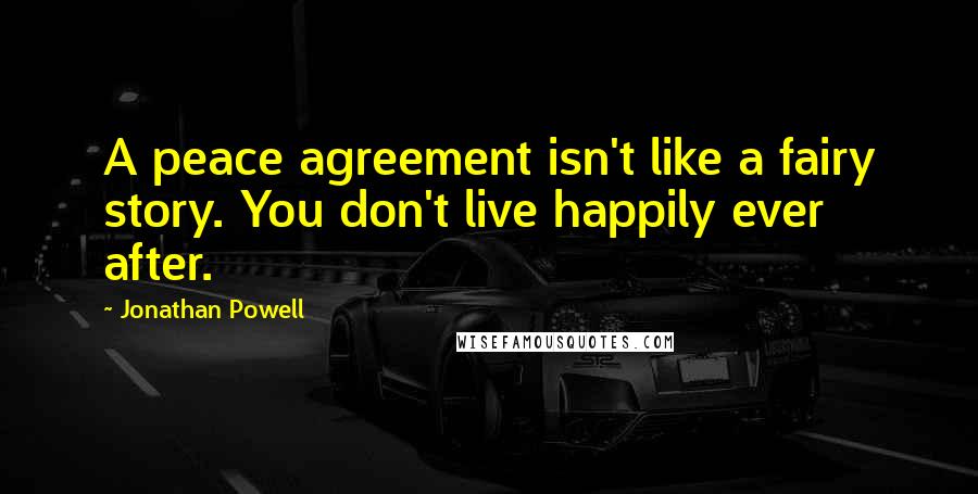 Jonathan Powell Quotes: A peace agreement isn't like a fairy story. You don't live happily ever after.