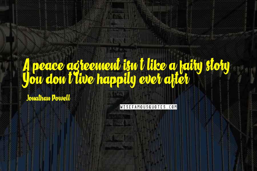 Jonathan Powell Quotes: A peace agreement isn't like a fairy story. You don't live happily ever after.