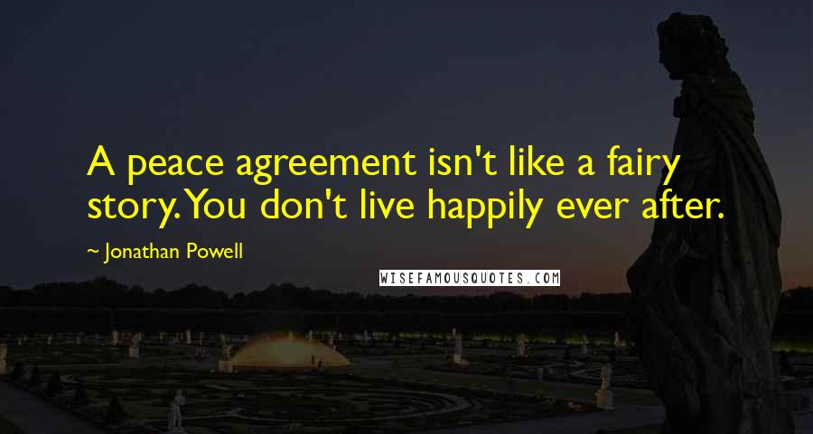 Jonathan Powell Quotes: A peace agreement isn't like a fairy story. You don't live happily ever after.