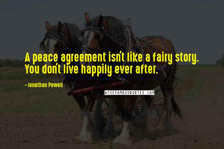 Jonathan Powell Quotes: A peace agreement isn't like a fairy story. You don't live happily ever after.