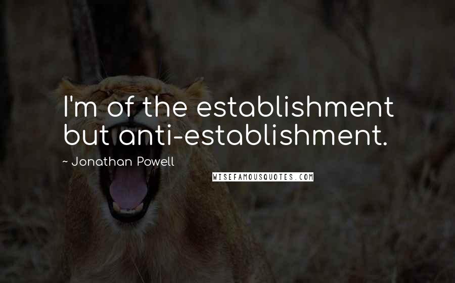 Jonathan Powell Quotes: I'm of the establishment but anti-establishment.