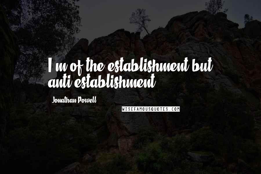 Jonathan Powell Quotes: I'm of the establishment but anti-establishment.