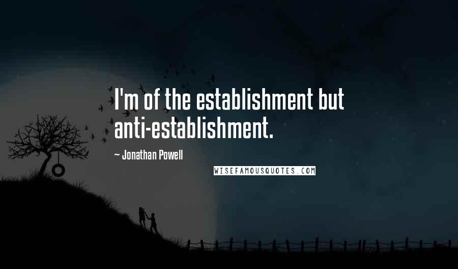 Jonathan Powell Quotes: I'm of the establishment but anti-establishment.