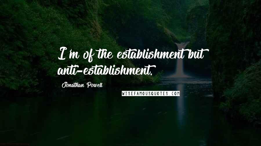 Jonathan Powell Quotes: I'm of the establishment but anti-establishment.