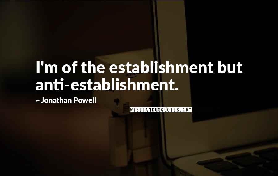 Jonathan Powell Quotes: I'm of the establishment but anti-establishment.