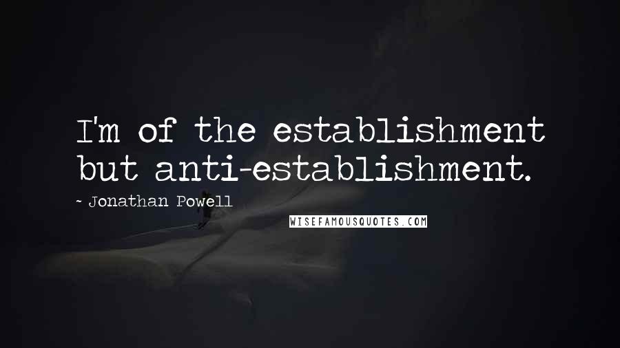 Jonathan Powell Quotes: I'm of the establishment but anti-establishment.