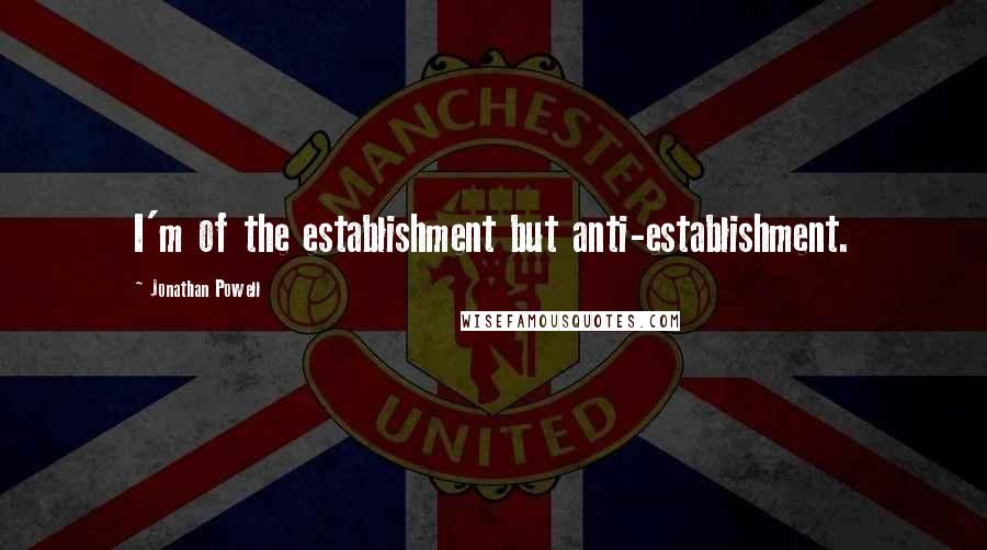 Jonathan Powell Quotes: I'm of the establishment but anti-establishment.