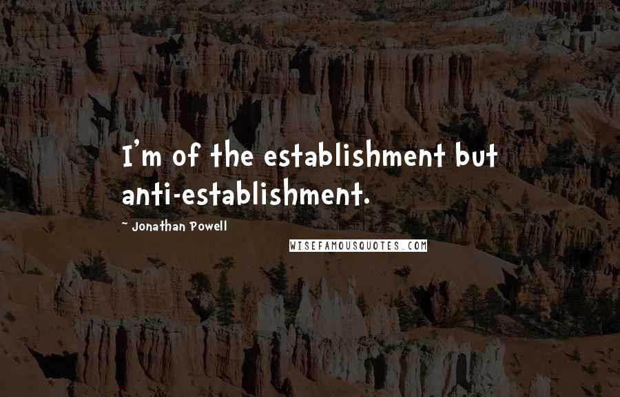 Jonathan Powell Quotes: I'm of the establishment but anti-establishment.