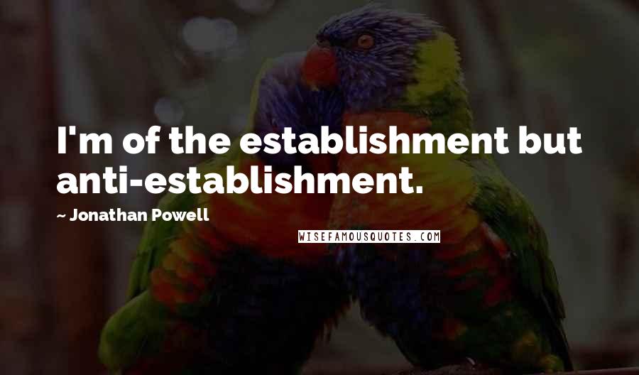 Jonathan Powell Quotes: I'm of the establishment but anti-establishment.