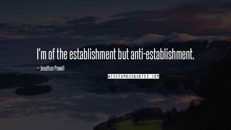 Jonathan Powell Quotes: I'm of the establishment but anti-establishment.