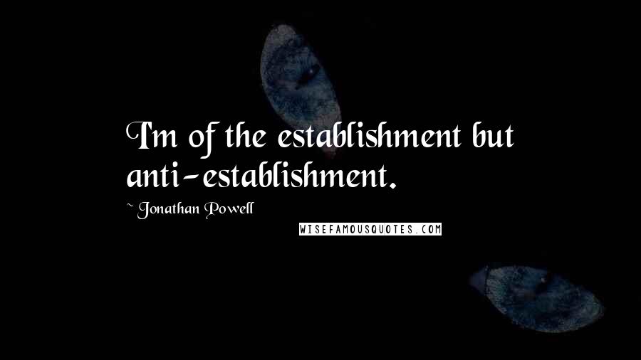 Jonathan Powell Quotes: I'm of the establishment but anti-establishment.