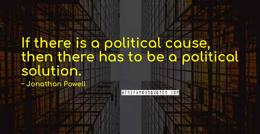 Jonathan Powell Quotes: If there is a political cause, then there has to be a political solution.