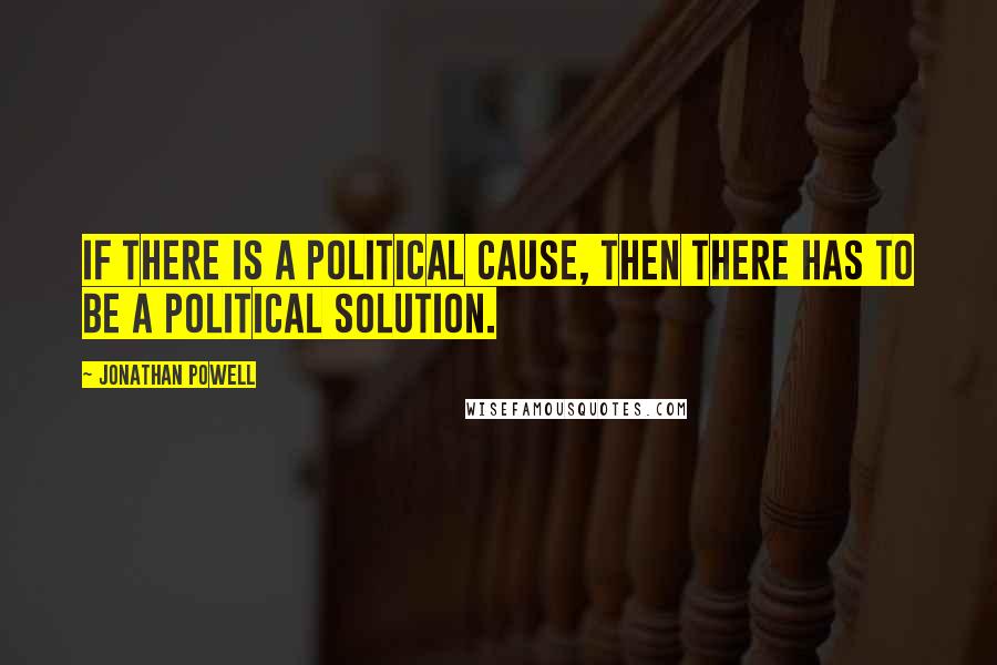 Jonathan Powell Quotes: If there is a political cause, then there has to be a political solution.