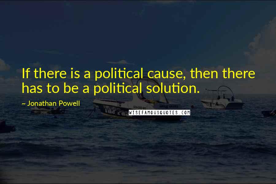Jonathan Powell Quotes: If there is a political cause, then there has to be a political solution.
