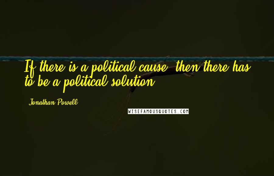 Jonathan Powell Quotes: If there is a political cause, then there has to be a political solution.
