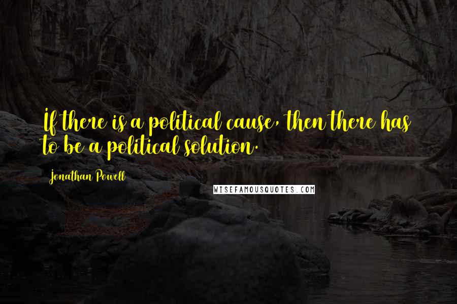 Jonathan Powell Quotes: If there is a political cause, then there has to be a political solution.