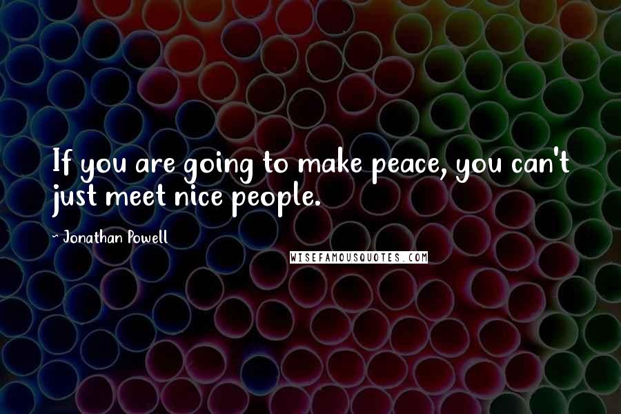 Jonathan Powell Quotes: If you are going to make peace, you can't just meet nice people.