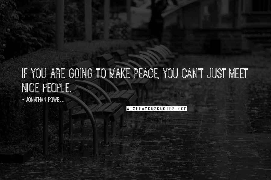 Jonathan Powell Quotes: If you are going to make peace, you can't just meet nice people.